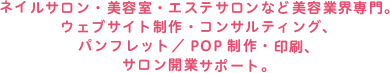 ネイルサロン・美容室・エステサロンなど美容業界専門。ウェブサイト制作・コンサルティング、パンフレット／ POP制作・印刷、サロン開業サポート。